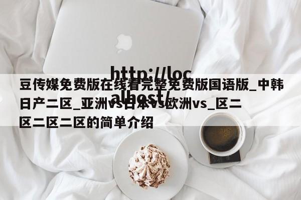 豆传媒免费版在线看完整免费版国语版_中韩日产二区_亚洲vs日本vs欧洲vs_区二区二区二区的简单介绍