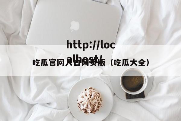 吃瓜官网入口网页版(吃瓜大全)
